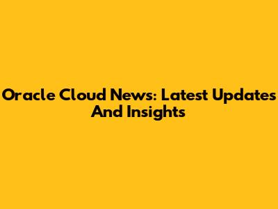 Oracle Cloud News: Latest Updates And Insights