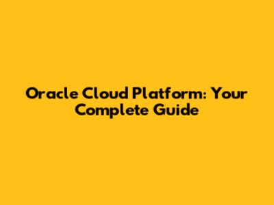 Oracle Cloud Platform: Your Complete Guide