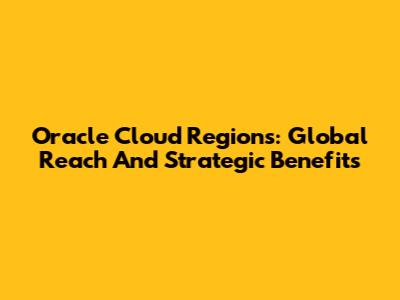 Oracle Cloud Regions: Global Reach And Strategic Benefits