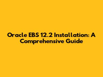 Oracle EBS 12.2 Installation: A Comprehensive Guide