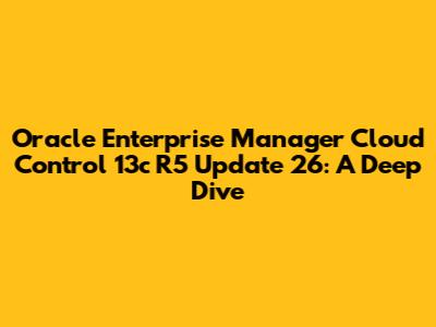 Oracle Enterprise Manager Cloud Control 13c R5 Update 26: A Deep Dive