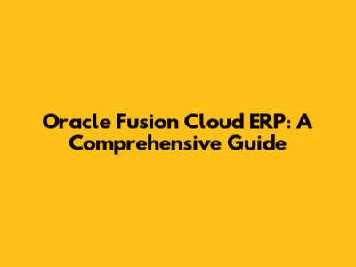 Oracle Fusion Cloud ERP: A Comprehensive Guide