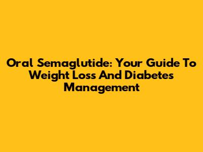 Oral Semaglutide: Your Guide To Weight Loss And Diabetes Management