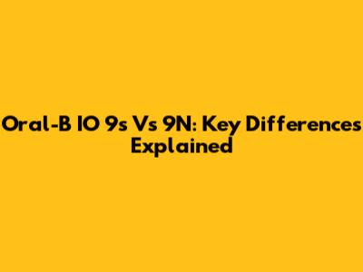 Oral-B IO 9s Vs 9N: Key Differences Explained