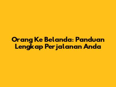 Orang Ke Belanda: Panduan Lengkap Perjalanan Anda