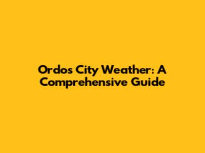 Ordos City Weather: A Comprehensive Guide