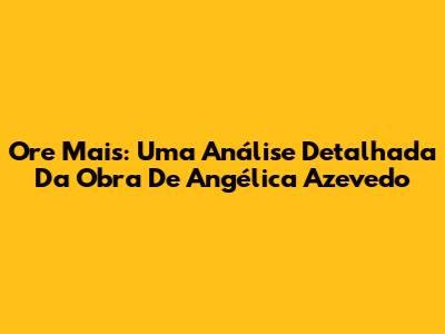 Ore Mais: Uma Análise Detalhada Da Obra De Angélica Azevedo