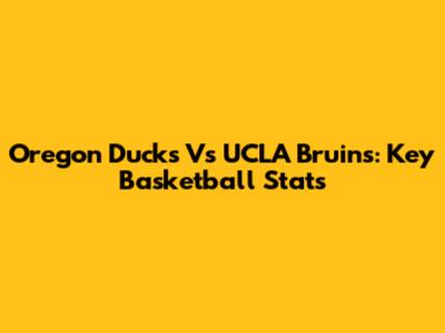 Oregon Ducks Vs UCLA Bruins: Key Basketball Stats
