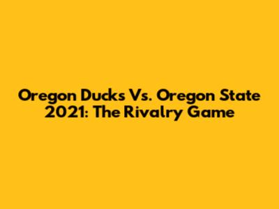 Oregon Ducks Vs. Oregon State 2021: The Rivalry Game