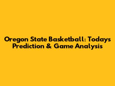 Oregon State Basketball: Today's Prediction & Game Analysis