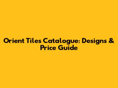 Orient Tiles Catalogue: Designs & Price Guide