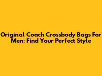 Original Coach Crossbody Bags For Men: Find Your Perfect Style