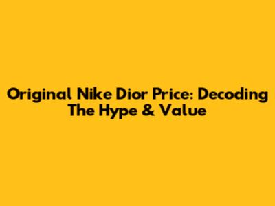 Original Nike Dior Price: Decoding The Hype & Value