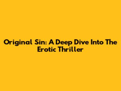 Original Sin: A Deep Dive Into The Erotic Thriller