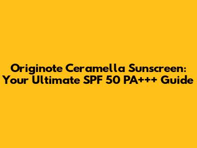 Originote Ceramella Sunscreen: Your Ultimate SPF 50 PA+++ Guide