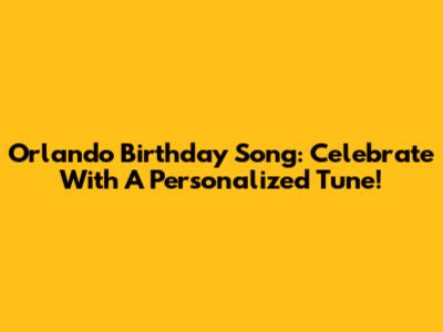 Orlando Birthday Song: Celebrate With A Personalized Tune!