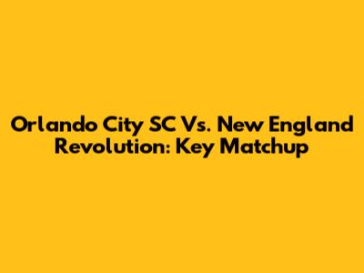 Orlando City SC Vs. New England Revolution: Key Matchup