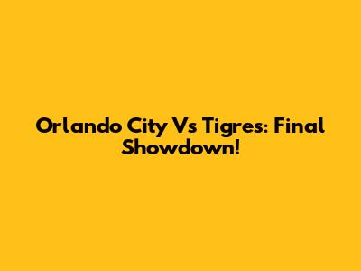 Orlando City Vs Tigres: Final Showdown!