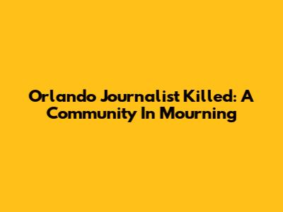 Orlando Journalist Killed: A Community In Mourning