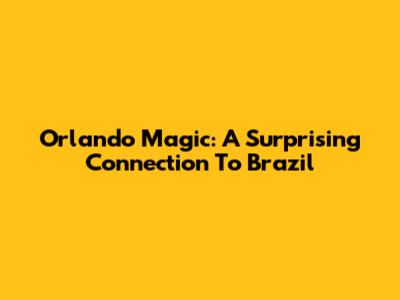 Orlando Magic: A Surprising Connection To Brazil