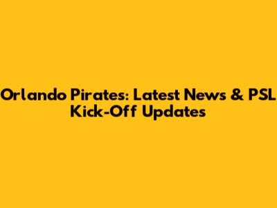 Orlando Pirates: Latest News & PSL Kick-Off Updates