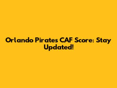 Orlando Pirates CAF Score: Stay Updated!