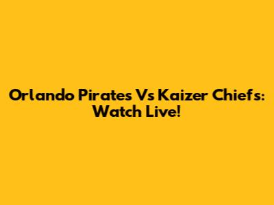 Orlando Pirates Vs Kaizer Chiefs: Watch Live!