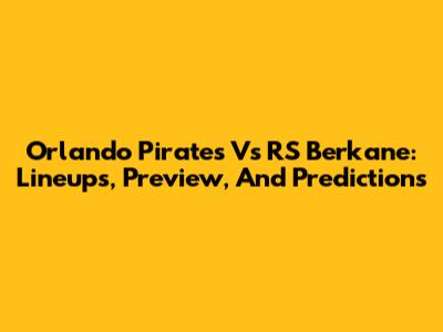 Orlando Pirates Vs RS Berkane: Lineups, Preview, And Predictions
