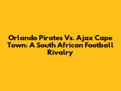Orlando Pirates Vs. Ajax Cape Town: A South African Football Rivalry