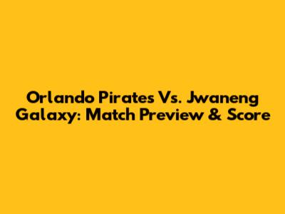 Orlando Pirates Vs. Jwaneng Galaxy: Match Preview & Score