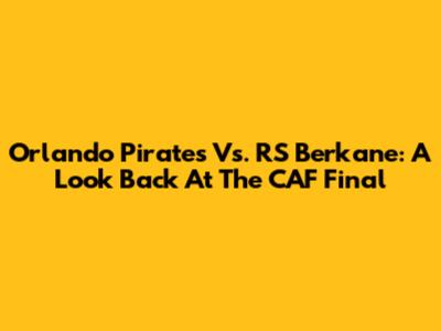 Orlando Pirates Vs. RS Berkane: A Look Back At The CAF Final