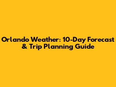 Orlando Weather: 10-Day Forecast & Trip Planning Guide