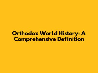 Orthodox World History: A Comprehensive Definition