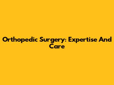 Orthopedic Surgery: Expertise And Care