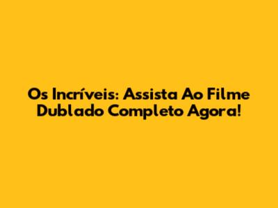 Os Incríveis: Assista Ao Filme Dublado Completo Agora!