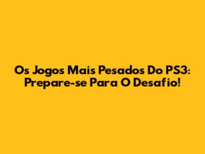 Os Jogos Mais Pesados Do PS3: Prepare-se Para O Desafio!