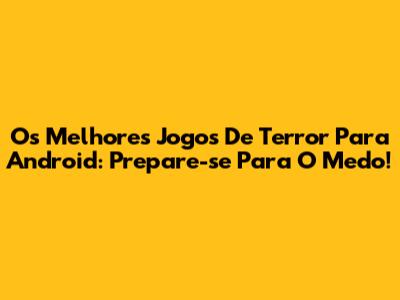 Os Melhores Jogos De Terror Para Android: Prepare-se Para O Medo!