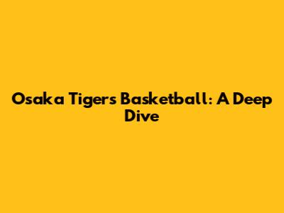 Osaka Tigers Basketball: A Deep Dive