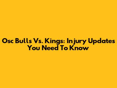 Osc Bulls Vs. Kings: Injury Updates You Need To Know