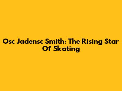 Osc Jadensc Smith: The Rising Star Of Skating