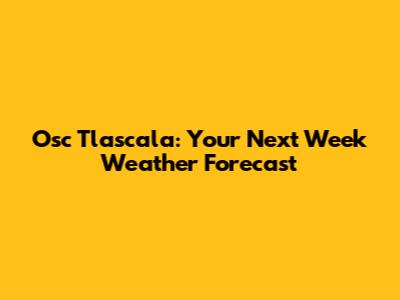 Osc Tlascala: Your Next Week Weather Forecast
