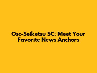 Osc-Seiketsu SC: Meet Your Favorite News Anchors