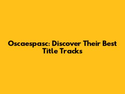 Oscaespasc: Discover Their Best Title Tracks