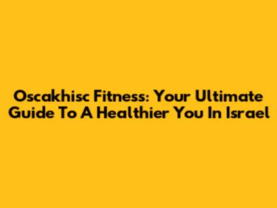 Oscakhisc Fitness: Your Ultimate Guide To A Healthier You In Israel