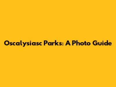Oscalysiasc Parks: A Photo Guide