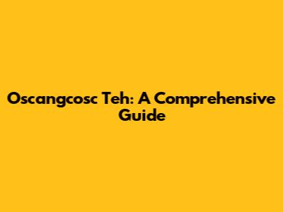Oscangcosc Teh: A Comprehensive Guide