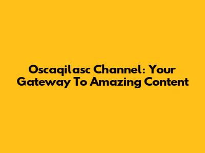 Oscaqilasc Channel: Your Gateway To Amazing Content