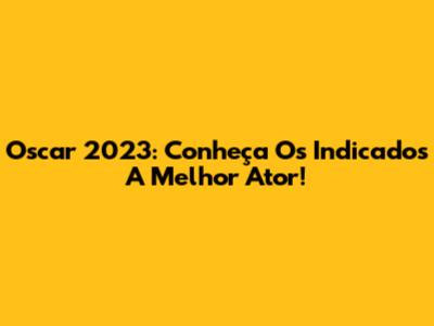 Oscar 2023: Conheça Os Indicados A Melhor Ator!