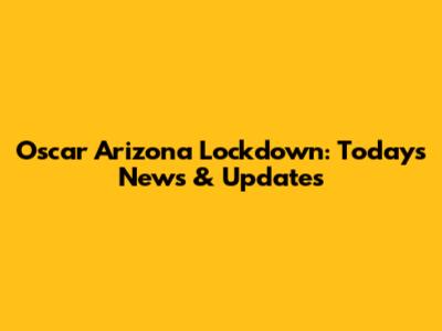 Oscar Arizona Lockdown: Today's News & Updates