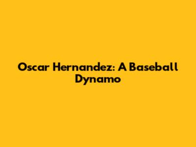 Oscar Hernandez: A Baseball Dynamo